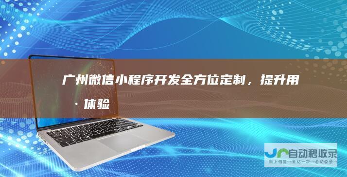 广州微信小程序开发：全方位定制，提升用户体验，助力企业数字化转型