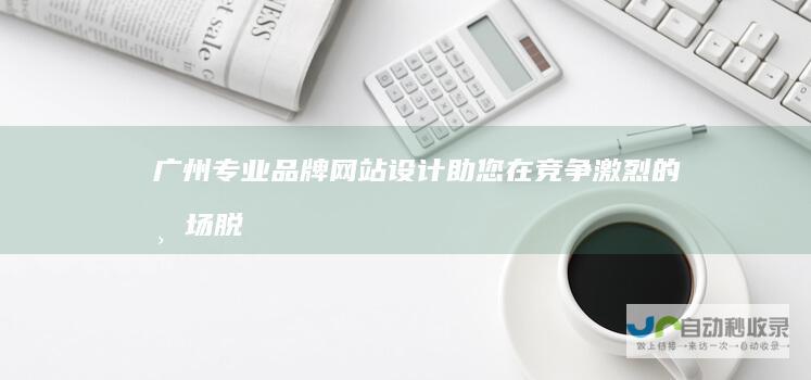 广州专业品牌网站设计：助您在竞争激烈的市场脱颖而出